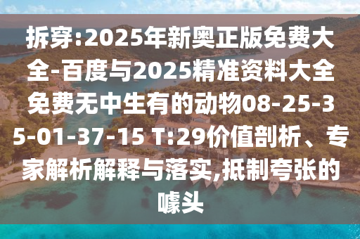 拆穿:2025年新奧正版免費(fèi)大全-百度與2025精準(zhǔn)資料大全免費(fèi)無中生有的動(dòng)物08-25-35-01-37-15 T:29價(jià)值剖析、專家解析解釋與落實(shí),抵制夸張的噱頭