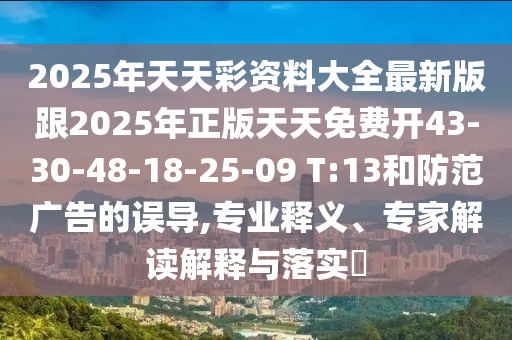 2025年天天彩資料大全最新版跟2025年正版天天免費開43-30-48-18-25-09 T:13和防范廣告的誤導,專業釋義、專家解讀解釋與落實?
