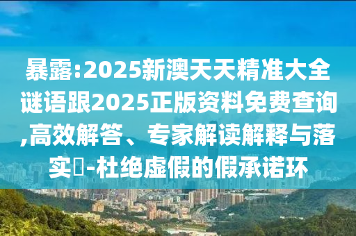 暴露:2025新澳天天精準大全謎語跟2025正版資料免費查詢,高效解答、專家解讀解釋與落實?-杜絕虛假的假承諾環