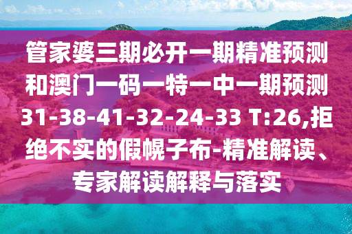 管家婆三期必開一期精準(zhǔn)預(yù)測和澳門一碼一特一中一期預(yù)測31-38-41-32-24-33 T:26,拒絕不實的假幌子布-精準(zhǔn)解讀、專家解讀解釋與落實