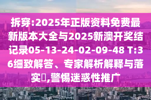 拆穿:2025年正版資料免費最新版本大全與2025新澳開獎結記錄05-13-24-02-09-48 T:36細致解答、專家解析解釋與落實?,警惕迷惑性推廣