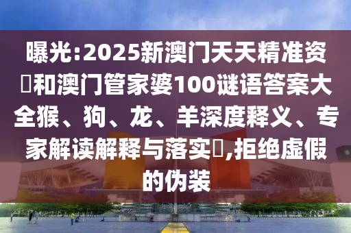 曝光:2025新澳門天天精準(zhǔn)資枓和澳門管家婆100謎語答案大全猴、狗、龍、羊深度釋義、專家解讀解釋與落實(shí)?,拒絕虛假的偽裝