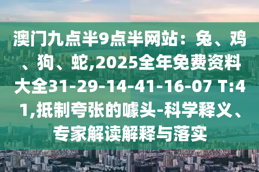 澳門九點半9點半網站：兔、雞、狗、蛇,2025全年免費資料大全31-29-14-41-16-07 T:41,抵制夸張的噱頭-科學釋義、專家解讀解釋與落實