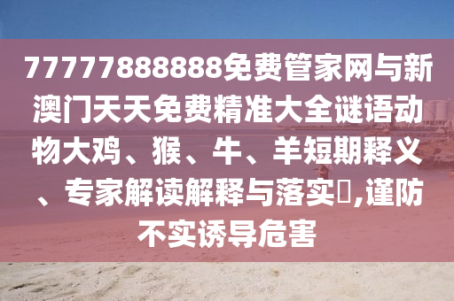77777888888免費管家網與新澳門天天免費精準大全謎語動物大雞、猴、牛、羊短期釋義、專家解讀解釋與落實?,謹防不實誘導危害