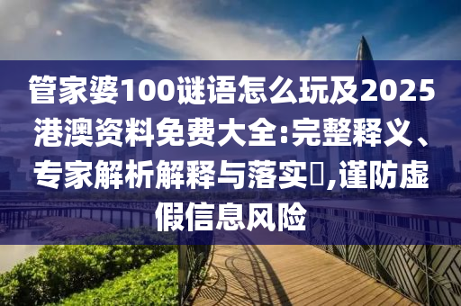 管家婆100謎語怎么玩及2025港澳資料免費大全:完整釋義、專家解析解釋與落實?,謹防虛假信息風險
