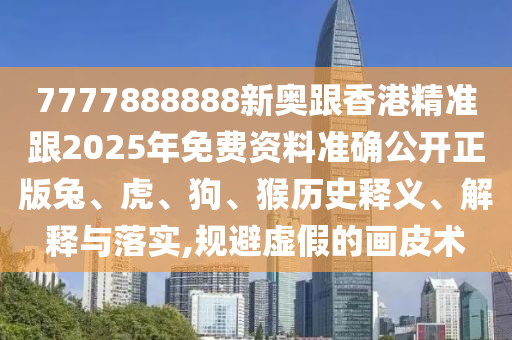 7777888888新奧跟香港精準跟2025年免費資料準確公開正版兔、虎、狗、猴歷史釋義、解釋與落實,規避虛假的畫皮術