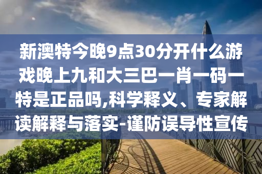 新澳特今晚9點30分開什么游戲晚上九和大三巴一肖一碼一特是正品嗎,科學釋義、專家解讀解釋與落實-謹防誤導性宣傳