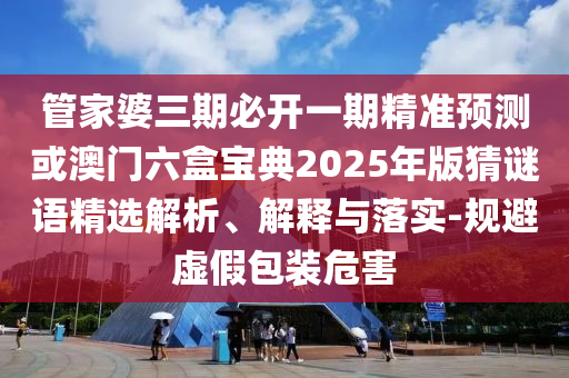 管家婆三期必開一期精準(zhǔn)預(yù)測(cè)或澳門六盒寶典2025年版猜謎語(yǔ)精選解析、解釋與落實(shí)-規(guī)避虛假包裝危害