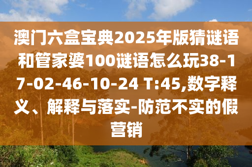 澳門六盒寶典2025年版猜謎語和管家婆100謎語怎么玩38-17-02-46-10-24 T:45,數字釋義、解釋與落實-防范不實的假營銷
