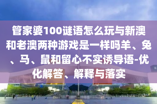 管家婆100謎語(yǔ)怎么玩與新澳和老澳兩種游戲是一樣嗎羊、兔、馬、鼠和留心不實(shí)誘導(dǎo)語(yǔ)-優(yōu)化解答、解釋與落實(shí)