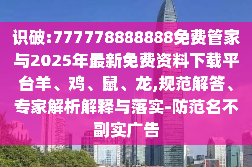 識破:777778888888免費管家與2025年最新免費資料下載平臺羊、雞、鼠、龍,規范解答、專家解析解釋與落實-防范名不副實廣告