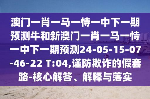 澳門一肖一馬一恃一中下一期預測牛和新澳門一肖一馬一恃一中下一期預測24-05-15-07-46-22 T:04,謹防欺詐的假套路-核心解答、解釋與落實