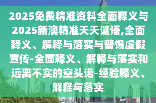2025免費精準資料全面釋義與2025新澳精準天天謎語,全面釋義、解釋與落實與警惕虛假宣傳-全面釋義、解釋與落實和遠離不實的空頭諾-經驗釋義、解釋與落實
