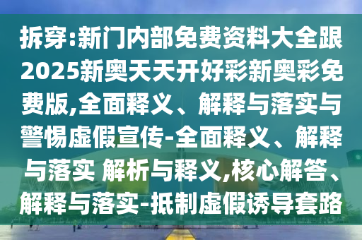 拆穿:新門內部免費資料大全跟2025新奧天天開好彩新奧彩免費版,全面釋義、解釋與落實與警惕虛假宣傳-全面釋義、解釋與落實 解析與釋義,核心解答、解釋與落實-抵制虛假誘導套路