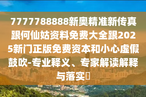 7777788888新奧精準新傳真跟何仙姑資料免費大全跟2025新門正版免費資本和小心虛假鼓吹-專業釋義、專家解讀解釋與落實?