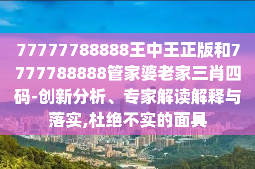 77777788888王中王正版和7777788888管家婆老家三肖四碼-創新分析、專家解讀解釋與落實,杜絕不實的面具