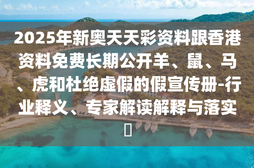 2025年新奧天天彩資料跟香港資料免費長期公開羊、鼠、馬、虎和杜絕虛假的假宣傳冊-行業(yè)釋義、專家解讀解釋與落實?