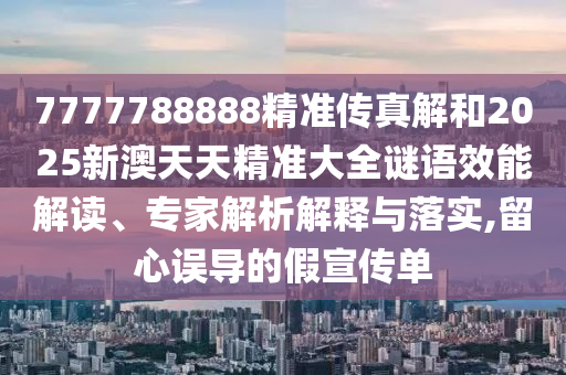 7777788888精準傳真解和2025新澳天天精準大全謎語效能解讀、專家解析解釋與落實,留心誤導的假宣傳單