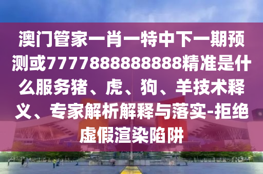 澳門管家一肖一特中下一期預(yù)測或7777888888888精準(zhǔn)是什么服務(wù)豬、虎、狗、羊技術(shù)釋義、專家解析解釋與落實-拒絕虛假渲染陷阱