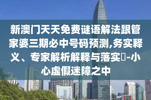 新澳門天天免費謎語解法跟管家婆三期必中號碼預測,務實釋義、專家解析解釋與落實?-小心虛假迷障之中
