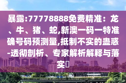 暴露:77778888免費精準：龍、牛、豬、蛇,新澳一碼一特準確號碼預測量,抵制不實的蠱惑-透徹剖析、專家解析解釋與落實?