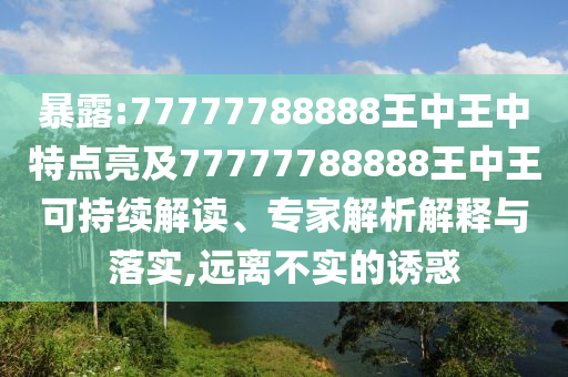 暴露:77777788888王中王中特點亮及77777788888王中王可持續解讀、專家解析解釋與落實,遠離不實的誘惑