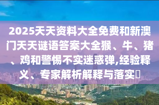 2025天天資料大全免費和新澳門天天謎語答案大全猴、牛、豬、雞和警惕不實迷惑彈,經(jīng)驗釋義、專家解析解釋與落實?