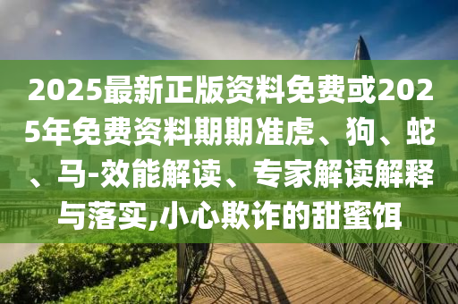 2025最新正版資料免費或2025年免費資料期期準虎、狗、蛇、馬-效能解讀、專家解讀解釋與落實,小心欺詐的甜蜜餌