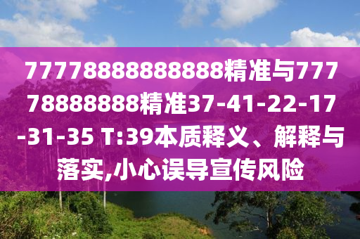 77778888888888精準與77778888888精準37-41-22-17-31-35 T:39本質釋義、解釋與落實,小心誤導宣傳風險