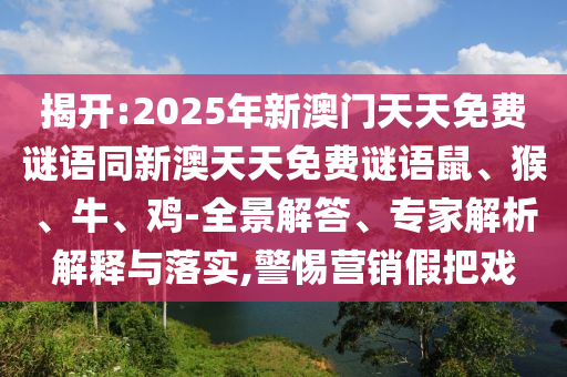 揭開:2025年新澳門天天免費(fèi)謎語同新澳天天免費(fèi)謎語鼠、猴、牛、雞-全景解答、專家解析解釋與落實,警惕營銷假把戲