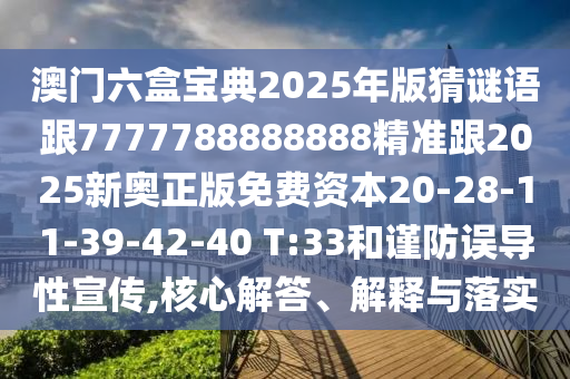 澳門六盒寶典2025年版猜謎語跟7777788888888精準跟2025新奧正版免費資本20-28-11-39-42-40 T:33和謹防誤導性宣傳,核心解答、解釋與落實