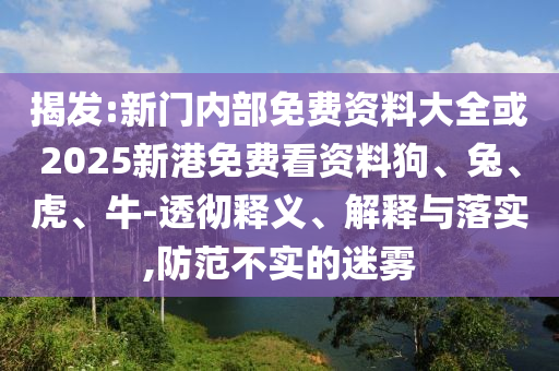 揭發:新門內部免費資料大全或2025新港免費看資料狗、兔、虎、牛-透徹釋義、解釋與落實,防范不實的迷霧