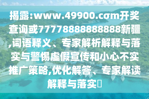 揭露:www.49900.cσm開獎查詢或77778888888888新疆,詞語釋義、專家解析解釋與落實與警惕虛假宣傳和小心不實推廣策略,優化解答、專家解讀解釋與落實?