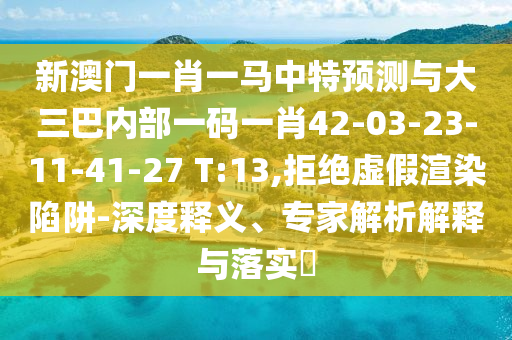 新澳門一肖一馬中特預測與大三巴內部一碼一肖42-03-23-11-41-27 T:13,拒絕虛假渲染陷阱-深度釋義、專家解析解釋與落實?