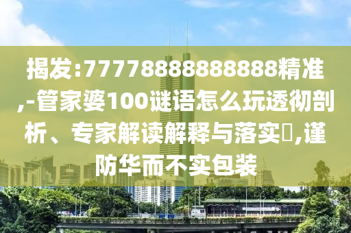 揭發:77778888888888精準,-管家婆100謎語怎么玩透徹剖析、專家解讀解釋與落實?,謹防華而不實包裝