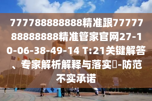 777788888888精準(zhǔn)跟7777788888888精準(zhǔn)管家官網(wǎng)27-10-06-38-49-14 T:21關(guān)鍵解答、專家解析解釋與落實(shí)?-防范不實(shí)承諾