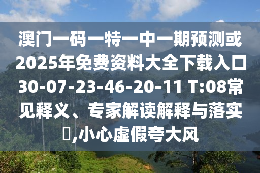澳門一碼一特一中一期預(yù)測(cè)或2025年免費(fèi)資料大全下載入口30-07-23-46-20-11 T:08常見釋義、專家解讀解釋與落實(shí)?,小心虛假夸大風(fēng)