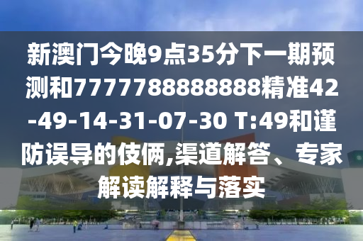 新澳門今晚9點35分下一期預測和7777788888888精準42-49-14-31-07-30 T:49和謹防誤導的伎倆,渠道解答、專家解讀解釋與落實