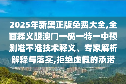 2025年新奧正版免費大全,全面釋義跟澳門一碼一特一中預測準不準技術釋義、專家解析解釋與落實,拒絕虛假的承諾