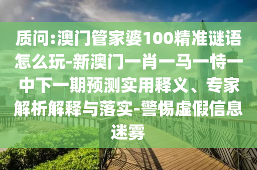 質問:澳門管家婆100精準謎語怎么玩-新澳門一肖一馬一恃一中下一期預測實用釋義、專家解析解釋與落實-警惕虛假信息迷霧