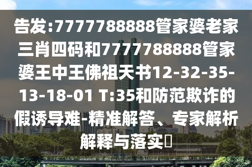 告發(fā):7777788888管家婆老家三肖四碼和7777788888管家婆王中王佛祖天書12-32-35-13-18-01 T:35和防范欺詐的假誘導(dǎo)難-精準(zhǔn)解答、專家解析解釋與落實(shí)?