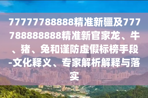 77777788888精準新疆及777788888888精準新官家龍、牛、豬、兔和謹防虛假標榜手段-文化釋義、專家解析解釋與落實