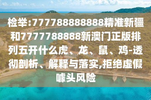 檢舉:777788888888精準(zhǔn)新疆和7777788888新澳門正版排列五開什么虎、龍、鼠、雞-透徹剖析、解釋與落實(shí),拒絕虛假噱頭風(fēng)險(xiǎn)