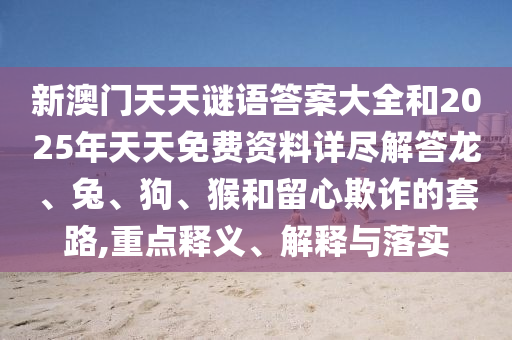新澳門天天謎語答案大全和2025年天天免費資料詳盡解答龍、兔、狗、猴和留心欺詐的套路,重點釋義、解釋與落實