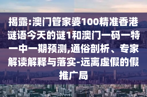 揭露:澳門管家婆100精準香港謎語今天的謎1和澳門一碼一特一中一期預測,通俗剖析、專家解讀解釋與落實-遠離虛假的假推廣局