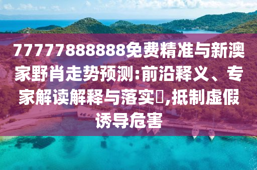 77777888888免費精準與新澳家野肖走勢預測:前沿釋義、專家解讀解釋與落實?,抵制虛假誘導危害
