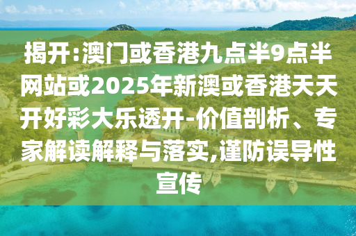 揭開:澳門或香港九點(diǎn)半9點(diǎn)半網(wǎng)站或2025年新澳或香港天天開好彩大樂透開-價(jià)值剖析、專家解讀解釋與落實(shí),謹(jǐn)防誤導(dǎo)性宣傳