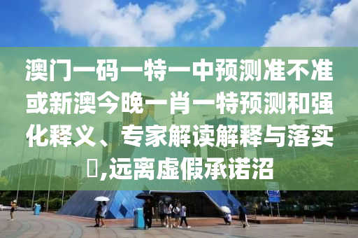 澳門(mén)一碼一特一中預(yù)測(cè)準(zhǔn)不準(zhǔn)或新澳今晚一肖一特預(yù)測(cè)和強(qiáng)化釋義、專(zhuān)家解讀解釋與落實(shí)?,遠(yuǎn)離虛假承諾沼