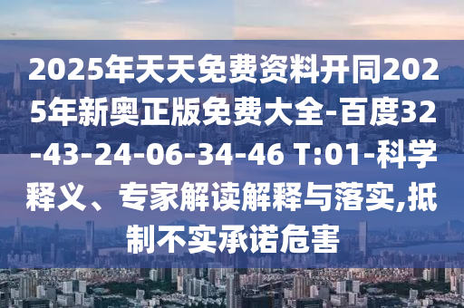 2025年天天免費資料開同2025年新奧正版免費大全-百度32-43-24-06-34-46 T:01-科學釋義、專家解讀解釋與落實,抵制不實承諾危害