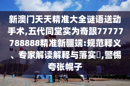 新澳門天天精準大全謎語送動手術,五代同堂實為奇跟77777788888精準新疆端:規范釋義、專家解讀解釋與落實?,警惕夸張幌子